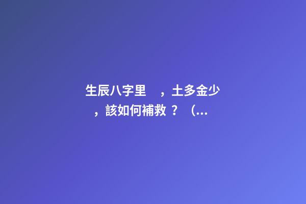 生辰八字里，土多金少，該如何補救？（附生辰八字） 五行土旺缺金，女，如何化解-第1張-觀點-玄機派